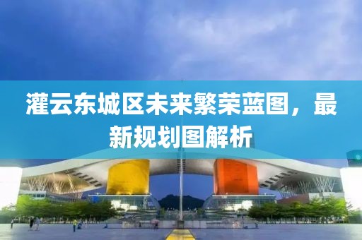 灌云東城區(qū)未來繁榮藍(lán)圖，最新規(guī)劃圖解析