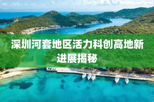 深圳河套地區(qū)活力科創(chuàng)高地新進(jìn)展揭秘