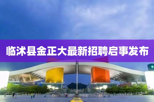 臨沭縣金正大最新招聘啟事發(fā)布