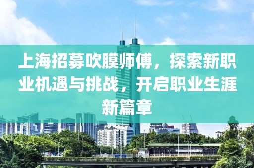 上海招募吹膜師傅，探索新職業(yè)機(jī)遇與挑戰(zhàn)，開啟職業(yè)生涯新篇章