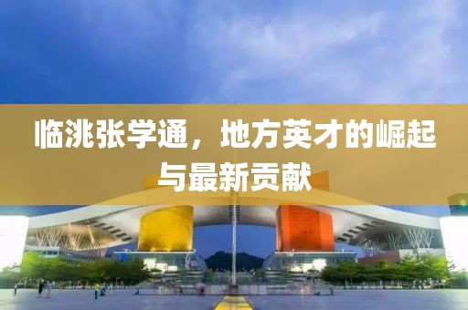 臨洮張學(xué)通，地方英才的崛起與最新貢獻(xiàn)