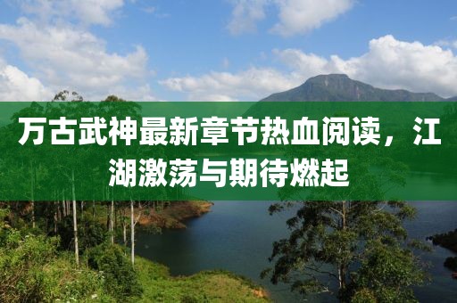 萬古武神最新章節(jié)熱血閱讀，江湖激蕩與期待燃起