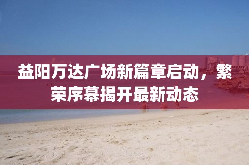 益陽(yáng)萬(wàn)達(dá)廣場(chǎng)新篇章啟動(dòng)，繁榮序幕揭開(kāi)最新動(dòng)態(tài)