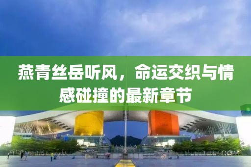 燕青絲岳聽風(fēng)，命運(yùn)交織與情感碰撞的最新章節(jié)