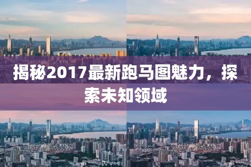 揭秘2017最新跑馬圖魅力，探索未知領(lǐng)域
