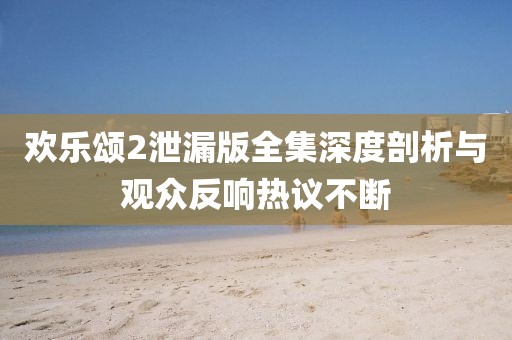 歡樂頌2泄漏版全集深度剖析與觀眾反響熱議不斷