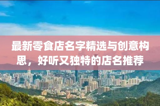最新零食店名字精選與創(chuàng)意構(gòu)思，好聽又獨(dú)特的店名推薦