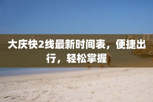 大慶快2線最新時(shí)間表，便捷出行，輕松掌握