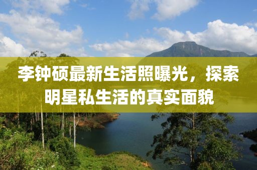 李鐘碩最新生活照曝光，探索明星私生活的真實面貌