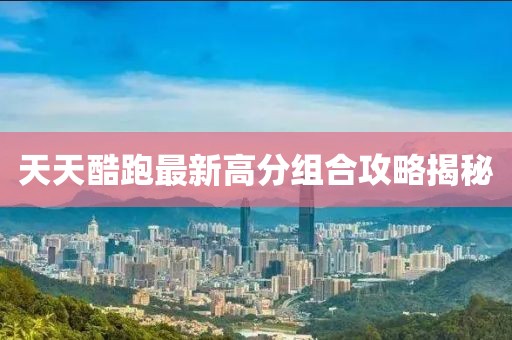 天天酷跑最新高分組合攻略揭秘