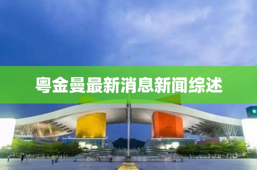 粵金曼最新消息新聞綜述