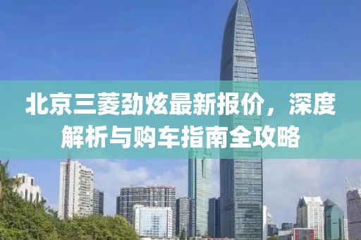 北京三菱勁炫最新報價，深度解析與購車指南全攻略