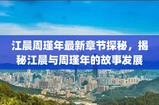 江晨周瑾年最新章節(jié)探秘，揭秘江晨與周瑾年的故事發(fā)展