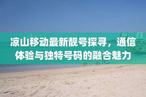 涼山移動(dòng)最新靚號(hào)探尋，通信體驗(yàn)與獨(dú)特號(hào)碼的融合魅力