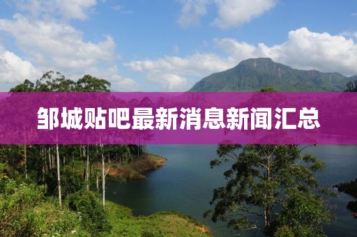鄒城貼吧最新消息新聞匯總