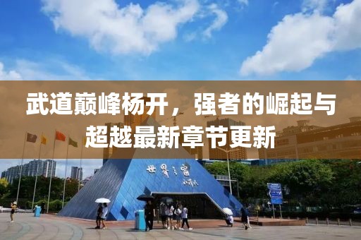 武道巔峰楊開(kāi)，強(qiáng)者的崛起與超越最新章節(jié)更新