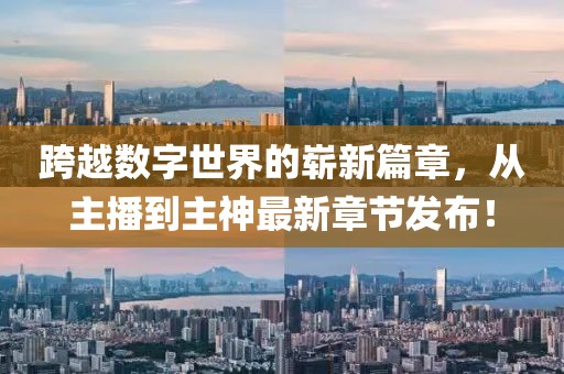 跨越數(shù)字世界的嶄新篇章，從主播到主神最新章節(jié)發(fā)布！