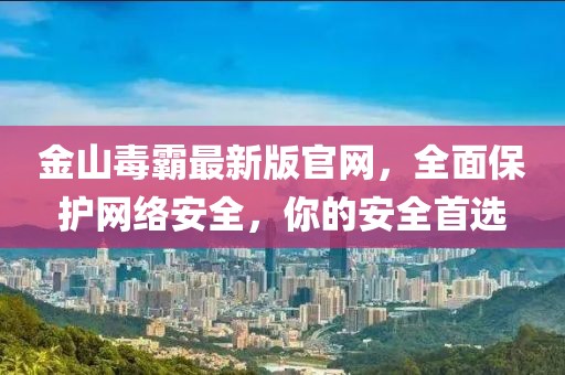 金山毒霸最新版官網，全面保護網絡安全，你的安全首選