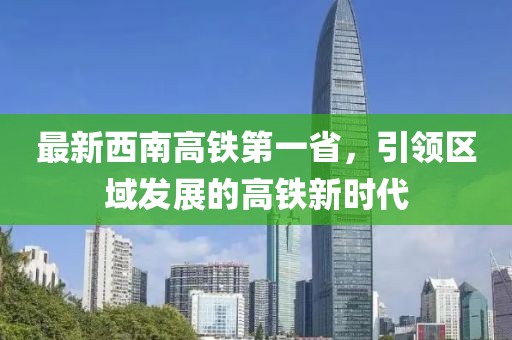最新西南高鐵第一省，引領區(qū)域發(fā)展的高鐵新時代