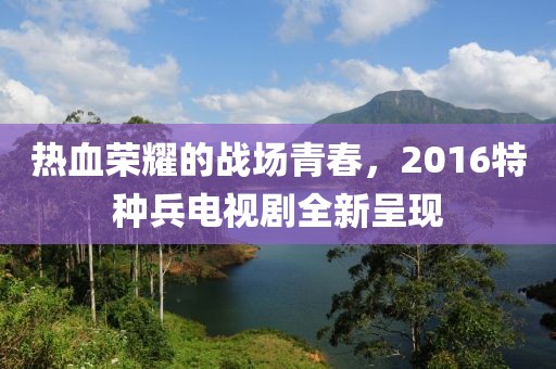 熱血榮耀的戰(zhàn)場青春，2016特種兵電視劇全新呈現(xiàn)