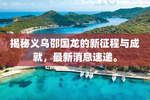 揭秘義烏邵國龍的新征程與成就，最新消息速遞。