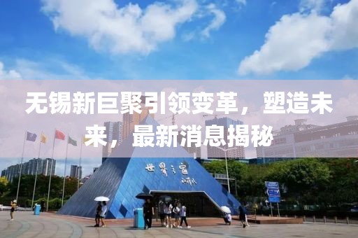 無錫新巨聚引領(lǐng)變革，塑造未來，最新消息揭秘