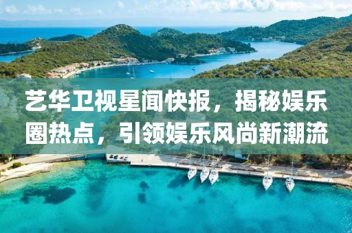 藝華衛(wèi)視星聞快報，揭秘娛樂圈熱點，引領娛樂風尚新潮流