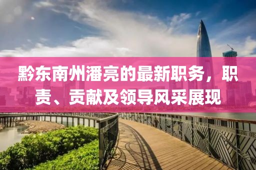 黔東南州潘亮的最新職務(wù)，職責(zé)、貢獻(xiàn)及領(lǐng)導(dǎo)風(fēng)采展現(xiàn)