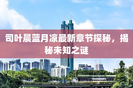 司葉晨藍月涼最新章節(jié)探秘，揭秘未知之謎