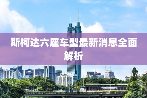 斯柯達(dá)六座車型最新消息全面解析