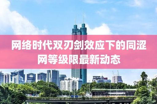 網(wǎng)絡(luò)時(shí)代雙刃劍效應(yīng)下的同澀網(wǎng)等級(jí)限最新動(dòng)態(tài)