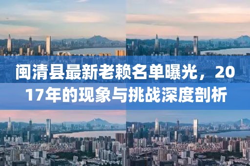 閩清縣最新老賴名單曝光，2017年的現(xiàn)象與挑戰(zhàn)深度剖析