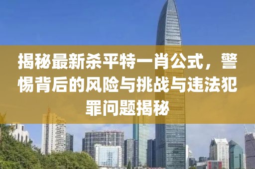 揭秘最新殺平特一肖公式，警惕背后的風(fēng)險(xiǎn)與挑戰(zhàn)與違法犯罪問(wèn)題揭秘