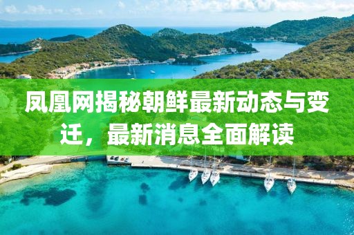 鳳凰網(wǎng)揭秘朝鮮最新動態(tài)與變遷，最新消息全面解讀