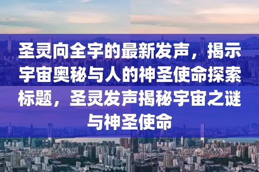 圣靈向全宇的最新發(fā)聲，揭示宇宙奧秘與人的神圣使命探索標題，圣靈發(fā)聲揭秘宇宙之謎與神圣使命