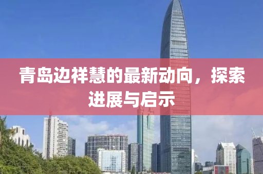 青島邊祥慧的最新動向，探索進(jìn)展與啟示