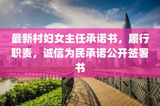 最新村婦女主任承諾書，履行職責(zé)，誠(chéng)信為民承諾公開簽署書