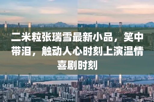 二米粒張瑞雪最新小品，笑中帶淚，觸動(dòng)人心時(shí)刻上演溫情喜劇時(shí)刻