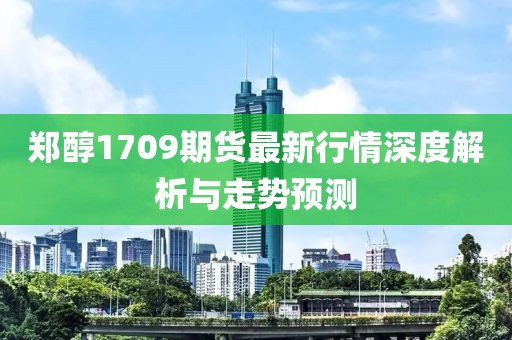 鄭醇1709期貨最新行情深度解析與走勢(shì)預(yù)測(cè)