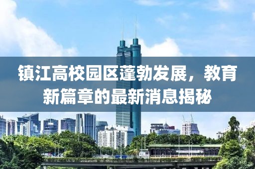 鎮(zhèn)江高校園區(qū)蓬勃發(fā)展，教育新篇章的最新消息揭秘