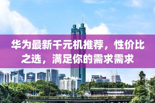 華為最新千元機推薦，性價比之選，滿足你的需求需求