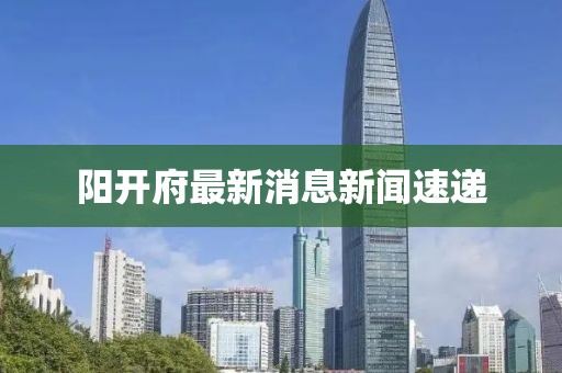 陽開府最新消息新聞速遞