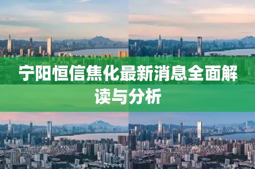 寧陽恒信焦化最新消息全面解讀與分析