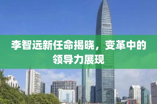 李智遠(yuǎn)新任命揭曉，變革中的領(lǐng)導(dǎo)力展現(xiàn)