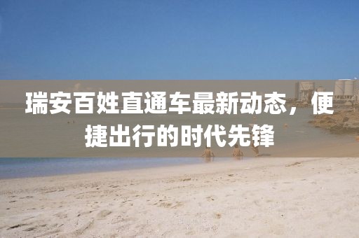 瑞安百姓直通車(chē)最新動(dòng)態(tài)，便捷出行的時(shí)代先鋒