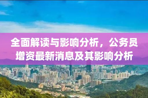 全面解讀與影響分析，公務(wù)員增資最新消息及其影響分析