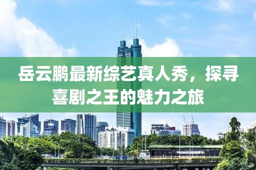 岳云鵬最新綜藝真人秀，探尋喜劇之王的魅力之旅