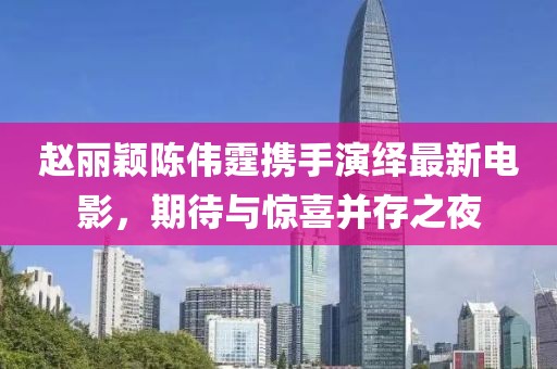 趙麗穎陳偉霆攜手演繹最新電影，期待與驚喜并存之夜