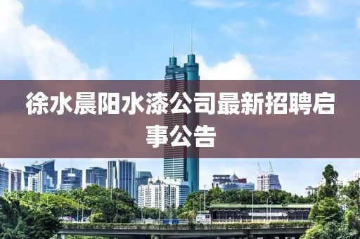 徐水晨陽(yáng)水漆公司最新招聘啟事公告