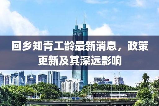 回鄉(xiāng)知青工齡最新消息，政策更新及其深遠(yuǎn)影響